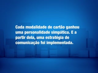 Cada modalidade de cartão ganhou
uma personalidade simpática. E a
partir dela, uma estratégia de
comunicação foi implementada.
 