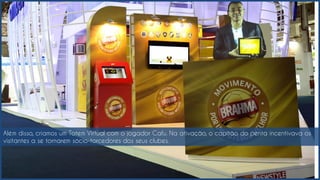 Além disso, criamos um Totem Virtual com o jogador Cafu. Na ativação, o capitão do penta incentivava os
visitantes a se tornarem sócio-torcedores dos seus clubes.
 