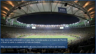 Nos anos que antecedem a Copa das Confederações e a Copa do Mundo,
o Brasil já veste a camisa e só fala em futebol.
Mas se estes eventos são dentro de casa, essa paixão triplica de tamanho.
 