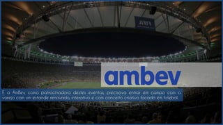 E a AmBev, como patrocinadora destes eventos, precisava entrar em campo com o
varejo com um estande renovado, interativo e com conceito criativo focado em futebol.
 