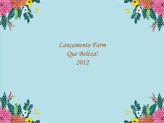 Lançamento Farm
  Que Beleza!
     2012
 