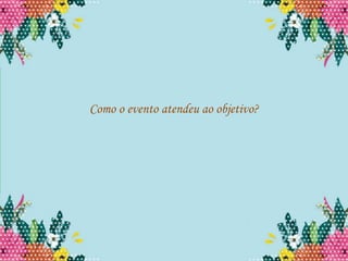Como o evento atendeu ao objetivo?
 