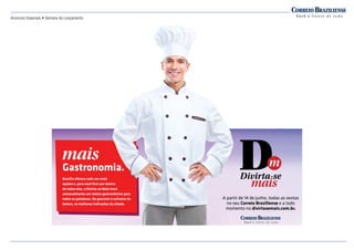 Anúncios Especiais • Semana do Lançamento
A partir de 14 de junho, todas as sextas
no seu Correio Braziliense e a todo
momento no divirtasemais.com.br.
Gastronomia.
Brasília oferece cada vez mais
opções e, para você ﬁcar por dentro
de todas elas, o Divirta-se Mais trará
semanalmente um roteiro gastronômico para
todos os paladares. Do gourmet à culinária de
boteco, as melhores indicações da cidade.
A partir de 14 de junho, todas as sextas
no seu
momento no
Gastronomia.
Brasília oferece cada vez mais
opções e, para você ﬁcar por dentro
de todas elas, o Divirta-se Mais trará
semanalmente um roteiro gastronômico para
todos os paladares. Do gourmet à culinária de
boteco, as melhores indicações da cidade.
 