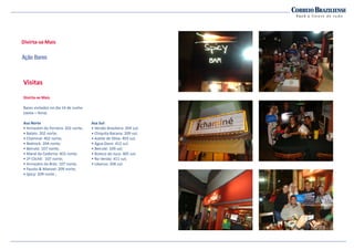 Divirta-se Mais
Visitas
Divirta-se Mais
Bares visitados no dia 14 de Junho
(sexta – feira)
Asa Norte
• Armazém do Ferreira: 202 norte;
• Balaio: 202 norte;
• Chaminé: 402 norte;
• Bedrock: 204 norte;
• Beirute: 107 norte;
• Mané da Codorna: 403 norte;
• 2º Clichê: 107 norte;
• Armazém do Brás: 107 norte;
• Fausto & Manoel: 209 norte;
• Spicy: 209 norte ;
Asa Sul:
• Versão Brasileira: 204 sul;
• Chiquita Bacana: 209 sul;
• Azeite de Oliva: 403 sul;
• Água Doce: 412 sul;
• Beirute: 109 sul;
• Boteco do Juca: 405 sul;
• Na Venda: 411 sul;
• Libanus: 206 sul.
Divirta-se Mais
A Campanha
Divirta-se Mais
A ação promocional foi dividida em duas etapas:
Agências de publicidade/anunciantes e grande
público e as duas fizeram referência aos
personagens da Campanha publicitária.
Ação Promo
Agências de publicidade/anunciantes: 52 visitas.
Período: 12 à 14 de junho.
Ação Bares
 