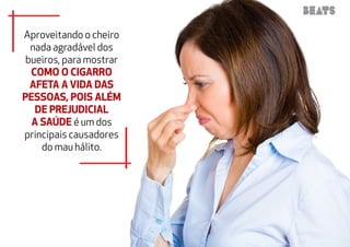 Aproveitando o cheiro 
nada agradável dos 
bueiros, para mostrar 
como o cigarro 
afeta a vida das 
pessoas, pois além 
de prejudicial 
a saúde é um dos 
principais causadores 
do mau hálito. 
 