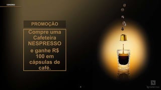 4
PROMOÇÃO
CENÁRIO
Compre uma
Cafeteira
NESPRESSO
e ganhe R$
100 em
cápsulas de
café.
 