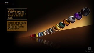 Tirar a
NESPRESSO de
dentro das lojas e
trazê-la para as
ruas.
Afinal, onde estão
as pessoas na
época de Natal e
Réveillon?
IDEIA
 