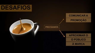 DESAFIOS
COMUNICAR A
APROXIMAR O
PROMOÇÃO
O PÚBLICO
À MARCA
PRECISAMOS
 