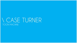 CASE TURNER
TOON MACHINE
 