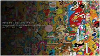 Promover o Cartoon Network e sua
programação durante o período do aniversário
de 20 anos do canal.
 