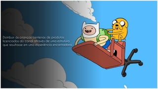 Distribuir às crianças centenas de produtos
licenciados do canal através de uma estrutura
que resultasse em uma experiência encantadora.
 