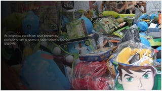 As crianças escolhiam seus presentes,
posicionavam a garra e apertavam o botão
gigante.
 