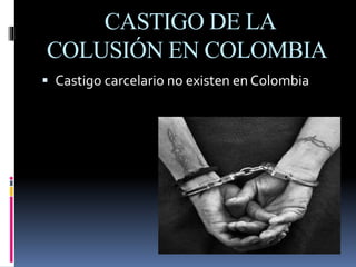 CASTIGO DE LA
COLUSIÓN EN COLOMBIA
 Castigo carcelario no existen en Colombia
 
