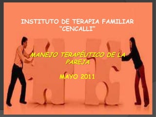 INSTITUTO DE TERAPIA FAMILIAR “CENCALLI” MANEJO TERAPÉUTICO DE LA PAREJA  MAYO 2011 