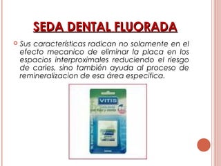 SEDA DENTAL FLUORADASEDA DENTAL FLUORADA
 Sus características radican no solamente en el
efecto mecanico de eliminar la placa en los
espacios interproximales reduciendo el riesgo
de caries, sino también ayuda al proceso de
remineralizacion de esa área especifica.
 