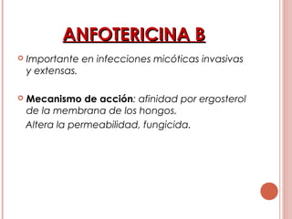 ANFOTERICINA BANFOTERICINA B
 Importante en infecciones micóticas invasivas
y extensas.
 Mecanismo de acción: afinidad por ergosterol
de la membrana de los hongos.
Altera la permeabilidad, fungicida.
 