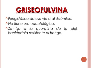 GRISEOFULVINAGRISEOFULVINA
 Fungistático de uso vía oral sistémico.
 No tiene uso odontológico.
 Se fija a la queratina de la piel,
haciéndola resistente al hongo.
 