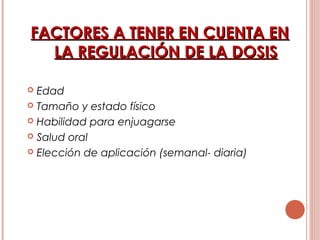 FACTORES A TENER EN CUENTA ENFACTORES A TENER EN CUENTA EN
LA REGULACIÓN DE LA DOSISLA REGULACIÓN DE LA DOSIS
 Edad
 Tamaño y estado físico
 Habilidad para enjuagarse
 Salud oral
 Elección de aplicación (semanal- diaria)
 