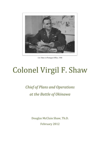 Colonel Virgil F. Shaw
          Col. Shaw in Pentagon Office, 1940




   Chief of Plans and Operations
     at the Battle of Okinawa




      Douglas McClain Shaw, Th.D.
             February 2012
 
