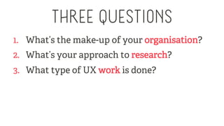 THREE QUESTIONS
1.  What’s the make-up of your organisation?
2.  What’s your approach to research?
3.  What type of UX wor...
