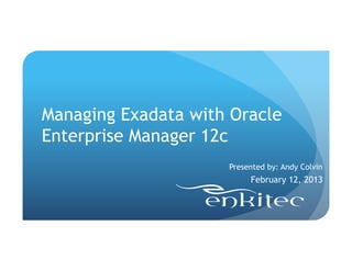 Managing Exadata with Oracle
Enterprise Manager 12c
                     Presented by: Andy Colvin
                          February 12, 2013
 