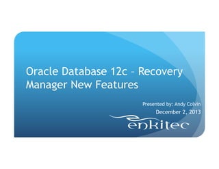 Oracle Database 12c – Recovery
Manager New Features
Presented by: Andy Colvin

December 2, 2013

 