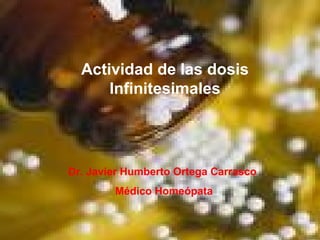 Actividad de las dosis
Infinitesimales
Dr. Javier Humberto Ortega Carrasco
Médico Homeópata
 