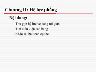 Chương II: Hệ lực phẳng
Nội dung:
-Thu gọn hệ lực về dạng tối giản
-Tìm điều kiện cân bằng
-Khảo sát bài toán cụ thể
 