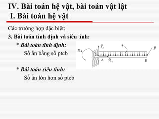 Các trường hợp đặc biệt:
3. Bài toán tĩnh định và siêu tĩnh:
* Bài toán tĩnh định:
Số ẩn bằng số ptcb
* Bài toán siêu tĩnh:
Số ẩn lớn hơn số ptcb
IV. Bài toán hệ vật, bài toán vật lật
I. Bài toán hệ vật
 