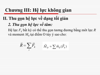 Chương III: Hệ lực không gian
II. Thu gọn hệ lực về dạng tối giản
2. Thu gọn hệ lực về tâm:
Hệ lực Fk bất kỳ có thể thu gọn tương đương bằng môt lực R
và moment M0 tại điểm O tùy ý sao cho:
k
i
R F
 
 
