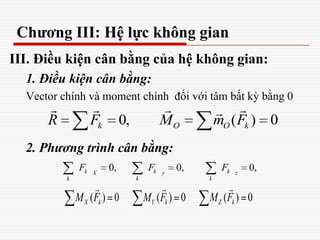 Chương III: Hệ lực không gian
III. Điều kiện cân bằng của hệ không gian:
1. Điều kiện cân bằng:
Vector chính và moment chính đối với tâm bất kỳ bằng 0
2. Phương trình cân bằng:
0, ( ) 0k O O kR F M m F
   
0, 0, 0,k k kX y z
k k k
F F F
( ) 0 ( ) 0 ( ) 0X k Y k Z kM F M F M F
  
 