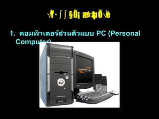 1.  คอมพิวเตอร์ส่วนตัวแบบ  PC (Personal Computer) รูปแบบคอมพิวเตอร์ 