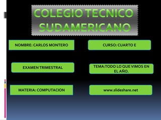 NOMBRE: CARLOS MONTERO       CURSO: CUARTO E




   EXAMEN TRIMESTRAL     TEMA:TODO LO QUE VIMOS EN
                                 EL AÑO.



 MATERIA: COMPUTACION        www.slideshare.net
 