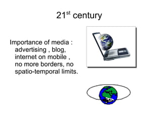 21 st  century  Importance of media : advertising , blog, internet on mobile , no more borders, no spatio-temporal limits.  