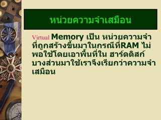 Virtual   Memory  เป็น หน่วยความจำที่ถูกสร้างขึ้นมาในกรณีที่ RAM  ไม่พอใช้โดยเอาพื้นที่ใน ฮาร์ดดิสก์บางส่วนมาใช้เราจึงเรียกว่าความจำเสมือน หน่วยความจำเสมือน 