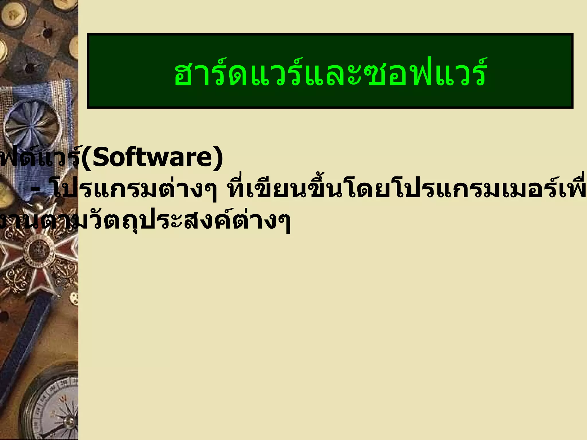 ฮาร์ดแวร์และซอฟแวร์ ซอฟต์แวร์ (Software) -   โปรแกรมต่างๆ ที่เขียนขึ้นโดยโปรแกรมเมอร์เพื่อสั่งให้เครื่อง ทำงานตามวัตถุประสงค์ต่างๆ 