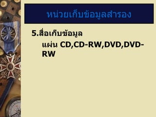 5 . สื่อเก็บข้อมูล แผ่น  CD,CD-RW,DVD,DVD-RW หน่วยเก็บข้อมูลสำรอง 