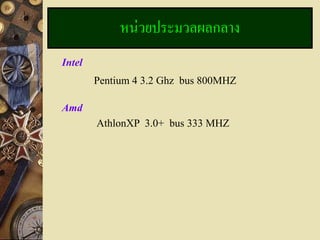 หน่วยประมวลผลกลาง
Intel
        Pentium 4 3.2 Ghz bus 800MHZ

Amd
        AthlonXP 3.0+ bus 333 MHZ
 