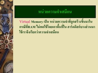 หน่วยความจาเสมือน
Virtual Memory เป็ น หน่ วยความจาทีถูกสร้ างขึนมาใน
                                   ่          ้
กรณีทRAM ไม่ พอใช้ โดยเอาพืนทีใน ฮาร์ ดดิสก์ บางส่ วนมา
        ี่                      ้ ่
ใช้ เราจึงเรียกว่ าความจาเสมือน
 