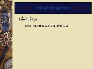 หน่วยเก็บข้อมูลสารอง
5.สื่ อเก็บข้ อมูล
       แผ่ น CD,CD-RW,DVD,DVD-RW
 