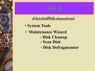 คาที่ควรรู้
   เข้ าใจคาศัพท์ ที่ใช้ เกียวกับคอมพิวเตอร์
                            ่
• System Tools
• Maintenance Wizard
        - Disk Cleanup
        - Scan Disk
         - Disk Defragmemter
 
