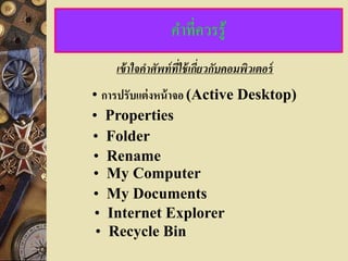 คาที่ควรรู้
    เข้ าใจคาศัพท์ ที่ใช้ เกียวกับคอมพิวเตอร์
                             ่
• การปรับแต่ งหน้ าจอ (Active Desktop)
• Properties
• Folder
• Rename
• My Computer
• My Documents
• Internet Explorer
 • Recycle Bin
 