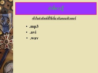 คาที่ควรรู้
  เข้ าใจคาศัพท์ ที่ใช้ เกียวกับคอมพิวเตอร์
                           ่
• .mp3
• .avi
• .wav
 