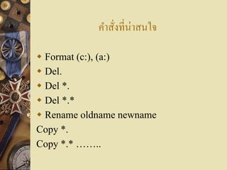 คาสังที่น่าสนใจ
                ่

 Format (c:), (a:)
 Del.
 Del *.
 Del *.*
 Rename oldname newname
Copy *.
Copy *.* ……..
 