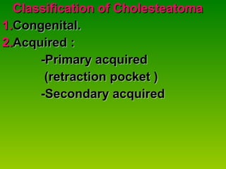 Classification of Cholesteatoma 1. Congenital. 2. Acquired : -Primary acquired (retraction pocket ) -Secondary acquired 