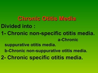 Chronic Otitis Media Divided into :  1- Chronic non-specific otitis media.  a-Chronic suppurative otitis media. b-Chronic non-suppurative otitis media. 2- Chronic specific otitis media. 