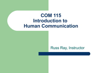 COM 115 Introduction to  Human Communication Russ Ray, Instructor 