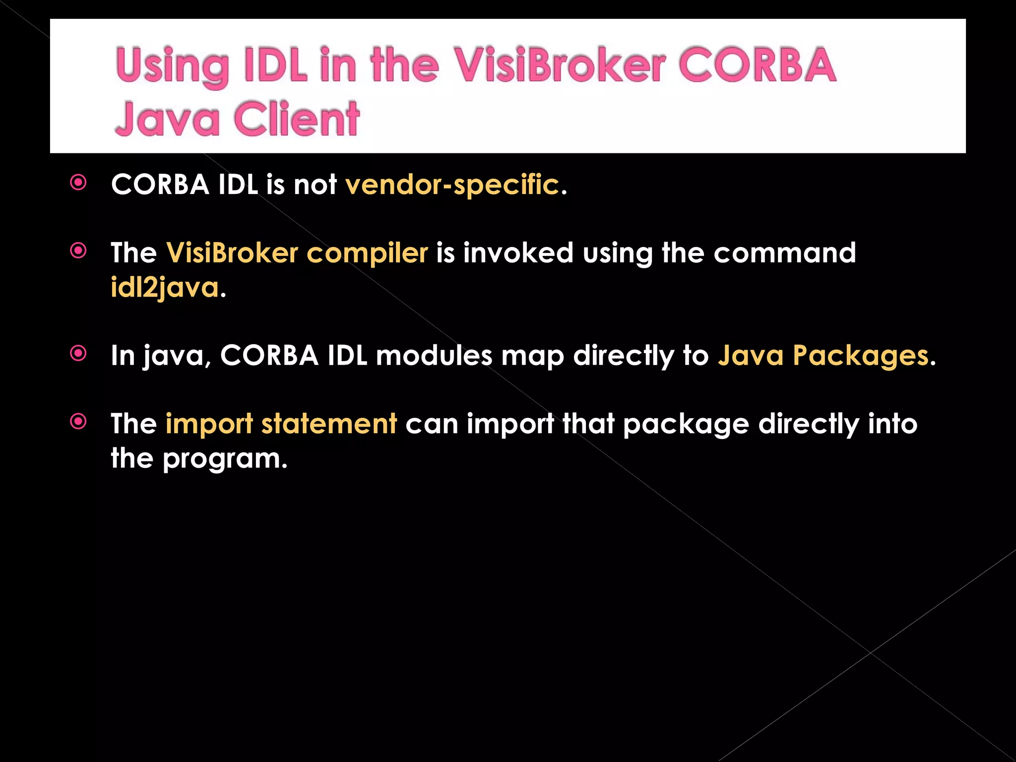 CORBA IDL is not  vendor-specific .  The  VisiBroker compiler  is invoked using the command  idl2java . In java, CORBA IDL modules map directly to  Java Packages . The  import statement  can import that package directly into the program. 