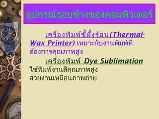 อุปกรณ์รอบข้างของคอมพิวเตอร์
เครื่องพิมพ์ขี้ผึ้งร้อน(Thermal-
Wax Printer) เหมาะกับงานพิมพ์ที่
ต้องการคุณภาพสูง
เครื่องพิมพ์ Dye Sublimation
ใช้พิมพ์งานสีคุณภาพสูง
สวยงานเหมือนภาพถ่าย
 