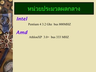 หน่วยประมวลผลกลาง
Intel
Pentium 4 3.2 Ghz bus 800MHZ
Amd
AthlonXP 3.0+ bus 333 MHZ
 